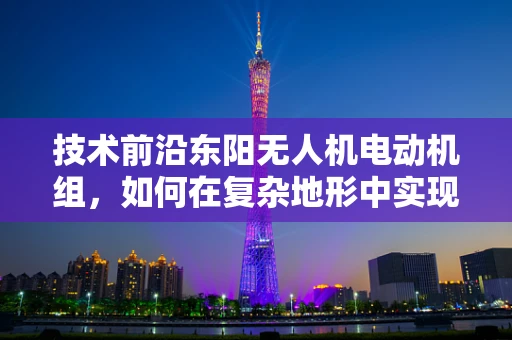 技术前沿东阳无人机电动机组，如何在复杂地形中实现高效散热？