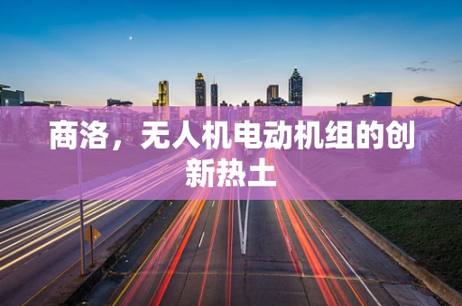 商洛，无人机电动机组的创新热土
