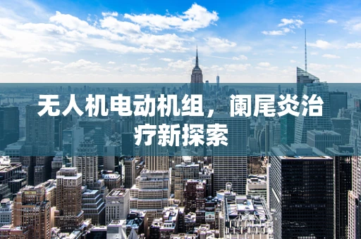 无人机电动机组，阑尾炎治疗新探索