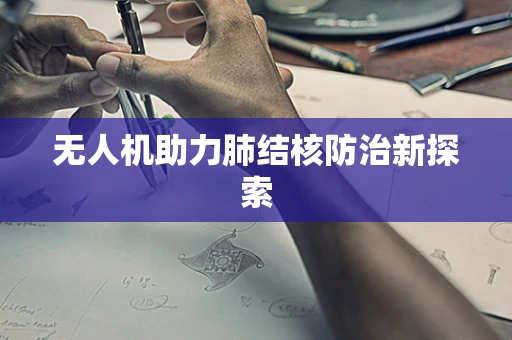 无人机助力肺结核防治新探索