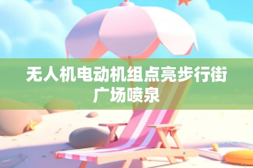 无人机电动机组点亮步行街广场喷泉