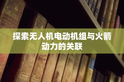探索无人机电动机组与火箭动力的关联