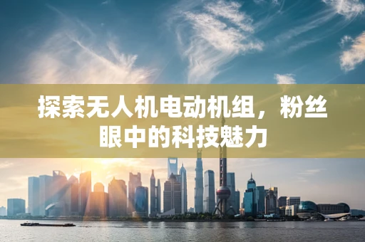 探索无人机电动机组，粉丝眼中的科技魅力
