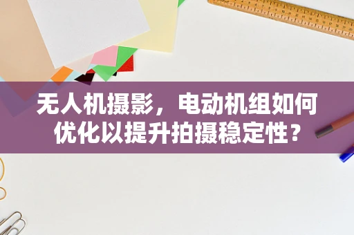 无人机摄影，电动机组如何优化以提升拍摄稳定性？
