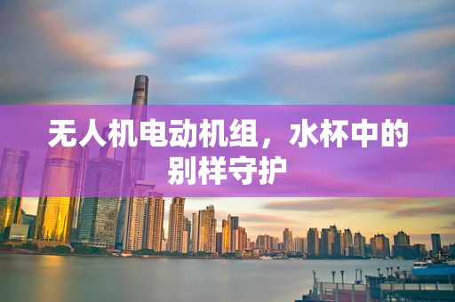 无人机电动机组，水杯中的别样守护