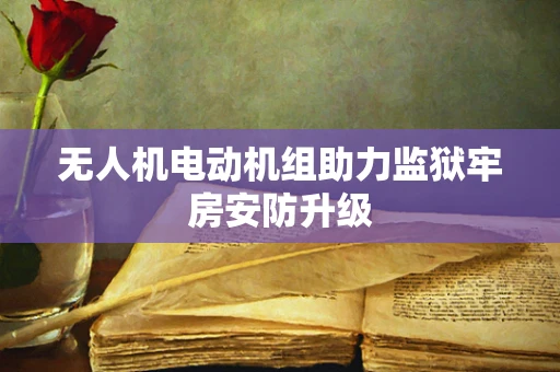 无人机电动机组助力监狱牢房安防升级