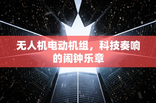 无人机电动机组，科技奏响的闹钟乐章