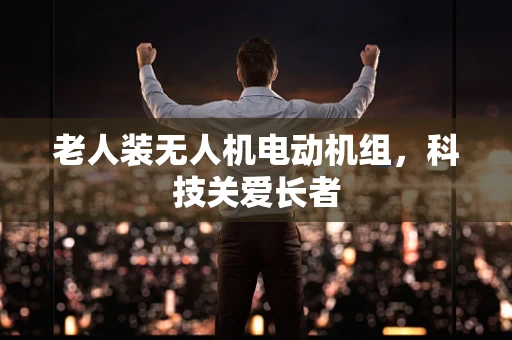 老人装无人机电动机组，科技关爱长者