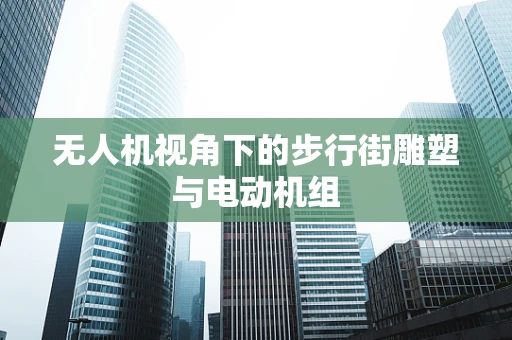 无人机视角下的步行街雕塑与电动机组