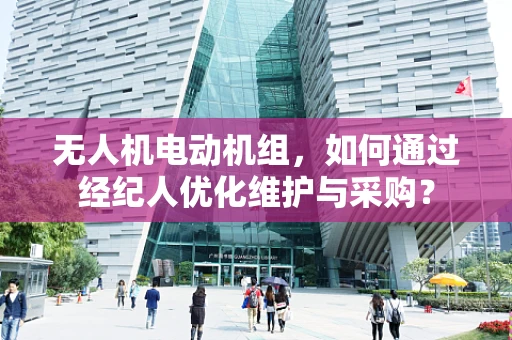 无人机电动机组，如何通过经纪人优化维护与采购？
