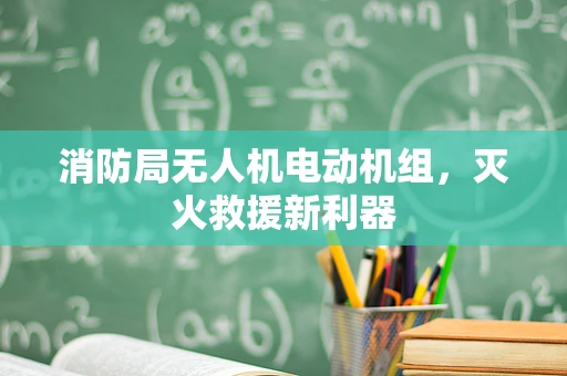 消防局无人机电动机组，灭火救援新利器