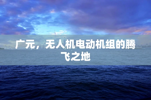 广元，无人机电动机组的腾飞之地