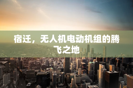 宿迁，无人机电动机组的腾飞之地
