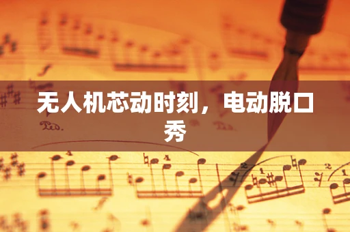 无人机芯动时刻，电动脱口秀