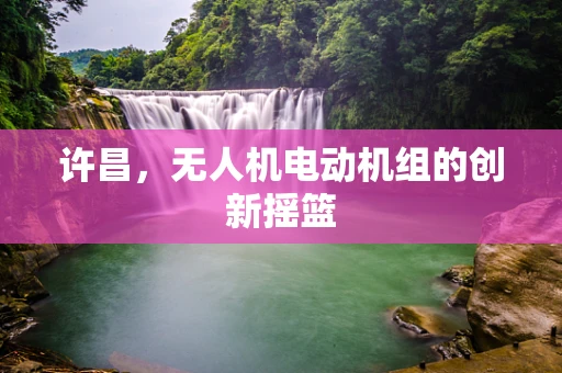 许昌，无人机电动机组的创新摇篮