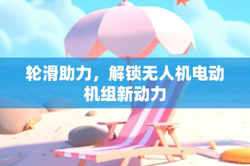 轮滑助力，解锁无人机电动机组新动力
