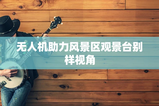 无人机助力风景区观景台别样视角