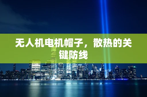 无人机电机帽子，散热的关键防线