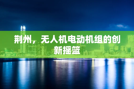 荆州，无人机电动机组的创新摇篮