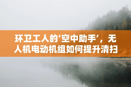 环卫工人的‘空中助手’，无人机电动机组如何提升清扫效率？