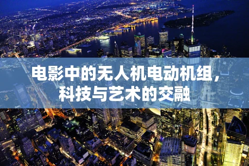电影中的无人机电动机组，科技与艺术的交融