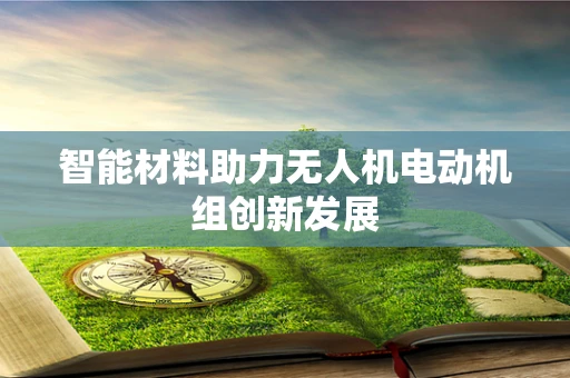 智能材料助力无人机电动机组创新发展