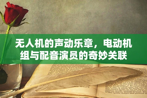无人机的声动乐章，电动机组与配音演员的奇妙关联