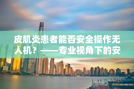皮肌炎患者能否安全操作无人机？——专业视角下的安全考量
