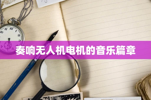 奏响无人机电机的音乐篇章