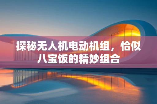 探秘无人机电动机组，恰似八宝饭的精妙组合