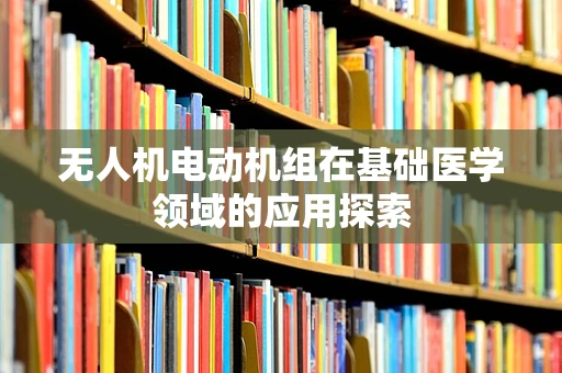 无人机电动机组在基础医学领域的应用探索