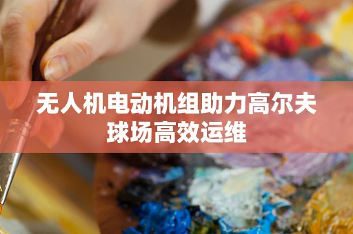 无人机电动机组助力高尔夫球场高效运维