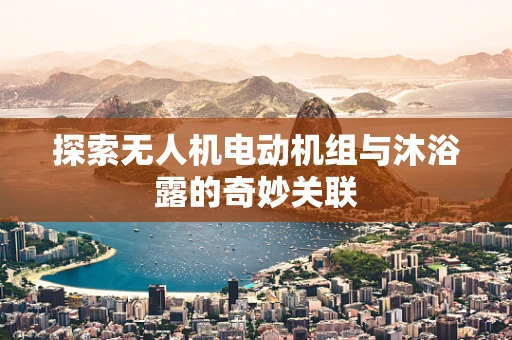 探索无人机电动机组与沐浴露的奇妙关联