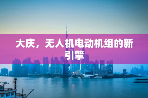 大庆，无人机电动机组的新引擎