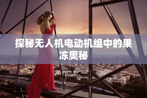 探秘无人机电动机组中的果冻奥秘