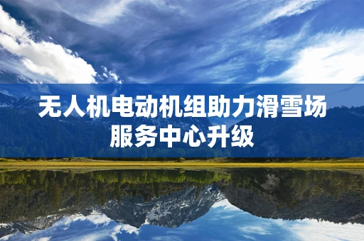 无人机电动机组助力滑雪场服务中心升级
