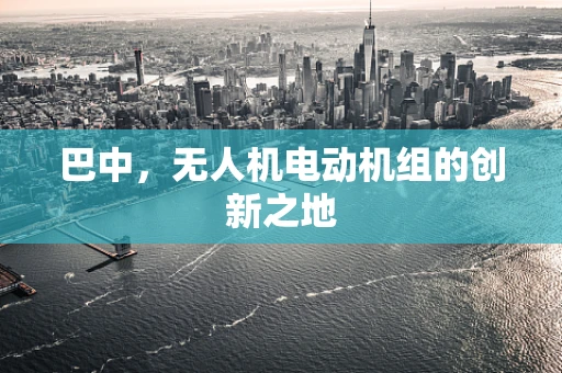 巴中，无人机电动机组的创新之地