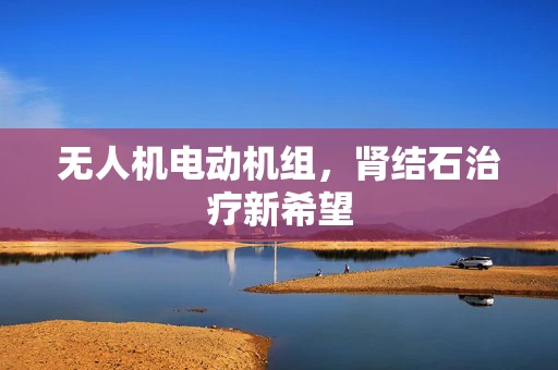 无人机电动机组，肾结石治疗新希望