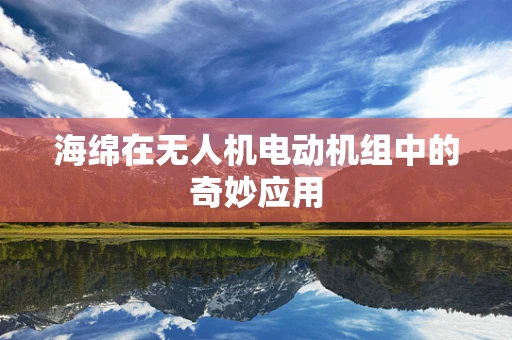 海绵在无人机电动机组中的奇妙应用