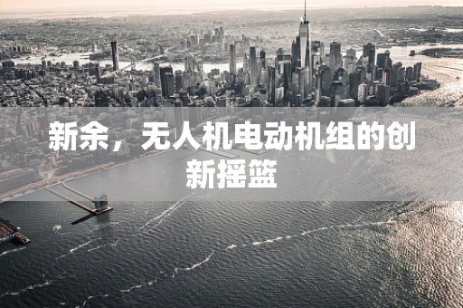 新余，无人机电动机组的创新摇篮