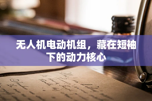 无人机电动机组，藏在短袖下的动力核心