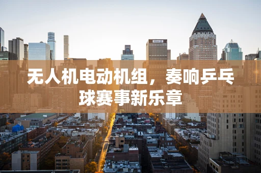 无人机电动机组，奏响乒乓球赛事新乐章