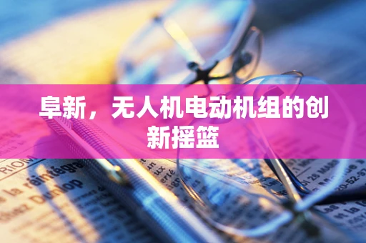 阜新，无人机电动机组的创新摇篮