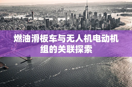 燃油滑板车与无人机电动机组的关联探索