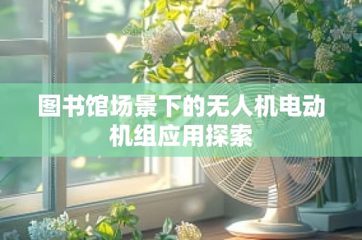 图书馆场景下的无人机电动机组应用探索