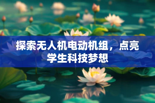 探索无人机电动机组，点亮学生科技梦想