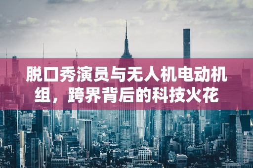脱口秀演员与无人机电动机组，跨界背后的科技火花