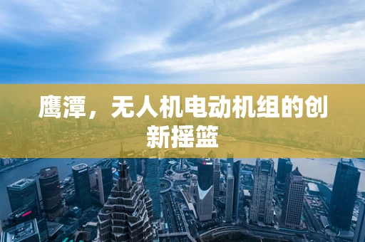 鹰潭，无人机电动机组的创新摇篮