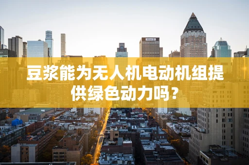 豆浆能为无人机电动机组提供绿色动力吗？