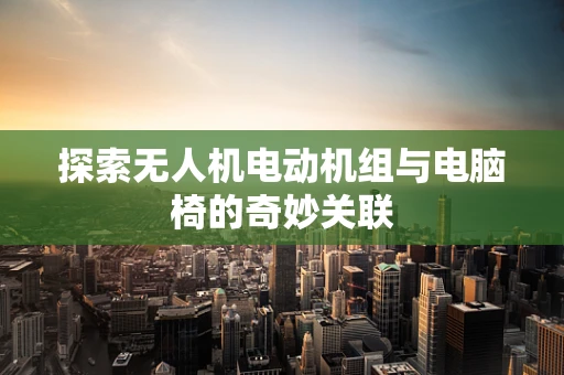 探索无人机电动机组与电脑椅的奇妙关联